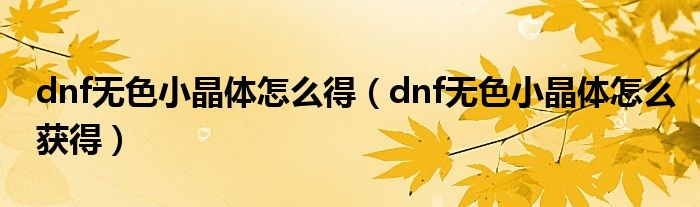 dnf无色小晶体怎么得(dnf无色小晶体怎么获得)