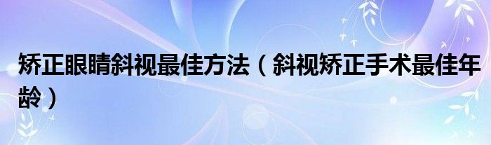 矫正眼睛斜视最佳方法(斜视矫正手术最佳年龄)