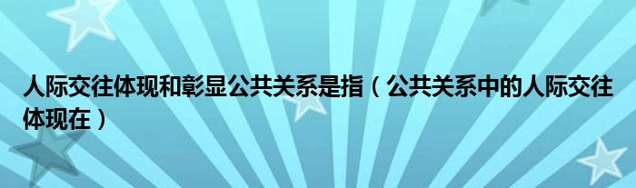 人际交往体现和彰显公共关系是指(公共关系中的人际交往体现在)