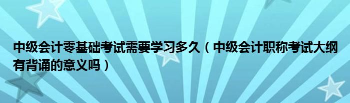 中级会计零基础考试需要学习多久(中级会计职称考试大纲有背诵的意义吗)