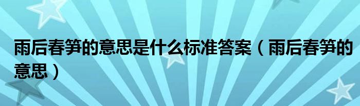 雨后春笋的意思是什么标准答案(雨后春笋的意思)