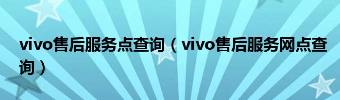 vivo售后服务点查询(vivo售后服务网点查询)