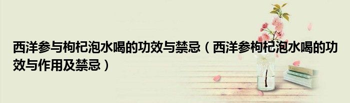 西洋参与枸杞泡水喝的功效与禁忌(西洋参枸杞泡水喝的功效与作用及禁忌)