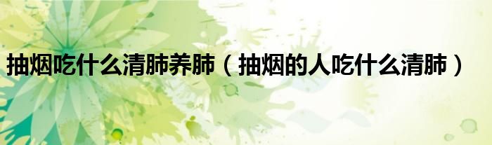 抽烟吃什么清肺养肺(抽烟的人吃什么清肺)