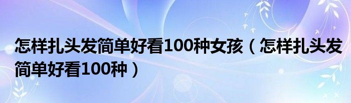 怎样扎头发简单好看100种女孩(怎样扎头发简单好看100种)