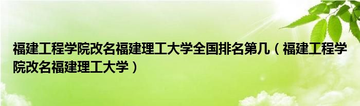 福建工程学院改名福建理工大学全国排名第几(福建工程学院改名福建理工大学)