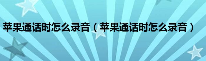 苹果通话时怎么录音(苹果通话时怎么录音)