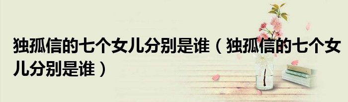 独孤信的七个女儿分别是谁(独孤信的七个女儿分别是谁)