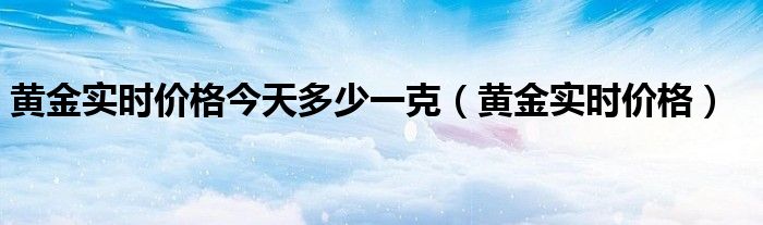黄金实时价格今天多少一克(黄金实时价格)