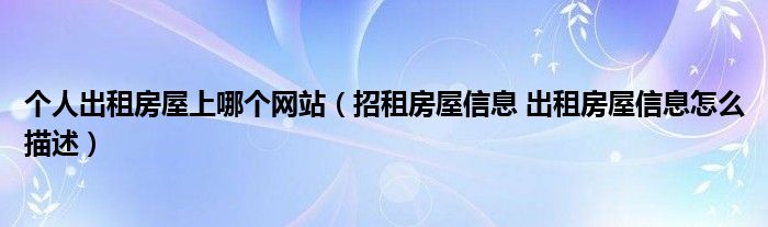 个人出租房屋上哪个网站(招租房屋信息 出租房屋信息怎么描述)
