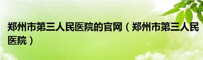 郑州市第三人民医院的官网(郑州市第三人民医院)