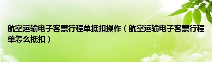 航空运输电子客票行程单抵扣操作(航空运输电子客票行程单怎么抵扣)