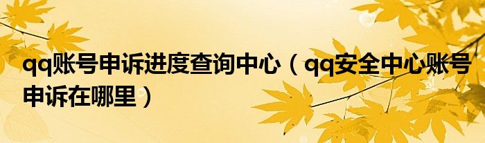 qq账号申诉进度查询中心(qq安全中心账号申诉在哪里)