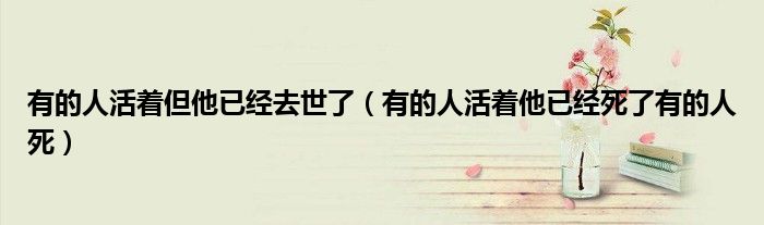 有的人活着但他已经去世了(有的人活着他已经死了有的人死)
