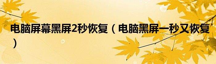 电脑屏幕黑屏2秒恢复(电脑黑屏一秒又恢复)