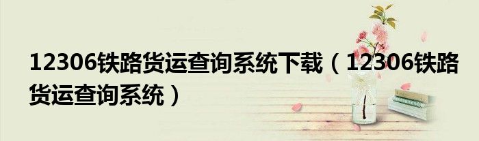 12306铁路货运查询系统下载(12306铁路货运查询系统)