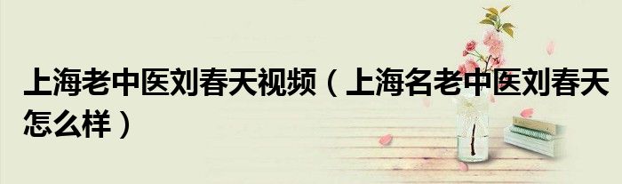 上海老中医刘春天视频(上海名老中医刘春天怎么样)