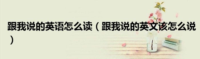 跟我说的英语怎么读(跟我说的英文该怎么说)