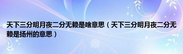 天下三分明月夜二分无赖是啥意思(天下三分明月夜二分无赖是扬州的意思)