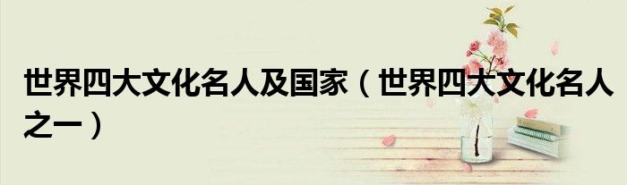 世界四大文化名人及国家(世界四大文化名人之一)