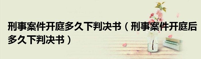 刑事案件开庭多久下判决书(刑事案件开庭后多久下判决书)