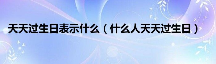 天天过生日表示什么(什么人天天过生日)