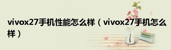 vivox27手机性能怎么样(vivox27手机怎么样)