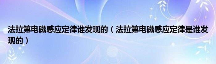 法拉第电磁感应定律谁发现的(法拉第电磁感应定律是谁发现的)