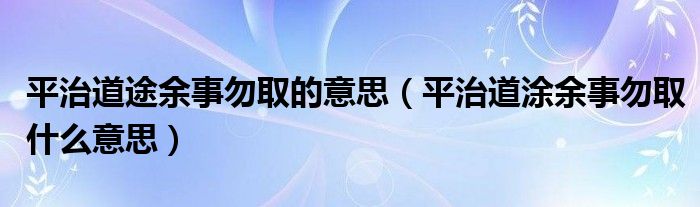 平治道途余事勿取的意思(平治道涂余事勿取什么意思)