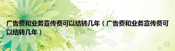 广告费和业务宣传费可以结转几年(广告费和业务宣传费可以结转几年)