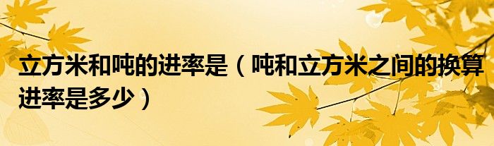 立方米和吨的进率是(吨和立方米之间的换算进率是多少)