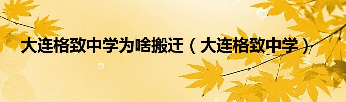 大连格致中学为啥搬迁(大连格致中学)