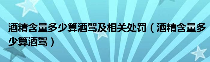酒精含量多少算酒驾及相关处罚(酒精含量多少算酒驾)