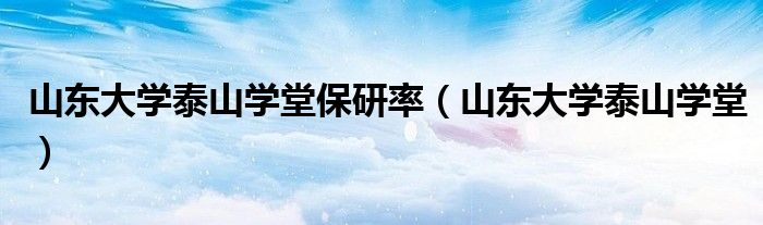 山东大学泰山学堂保研率(山东大学泰山学堂)