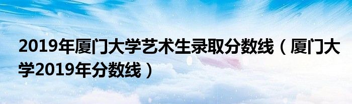 2019年厦门大学艺术生录取分数线(厦门大学2019年分数线)