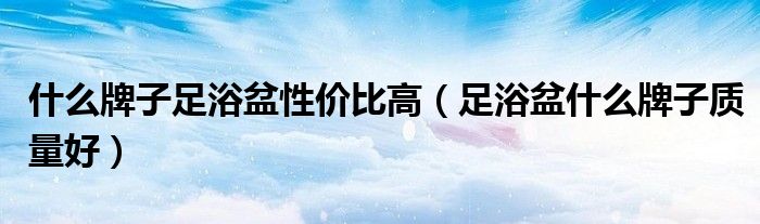 什么牌子足浴盆性价比高(足浴盆什么牌子质量好)