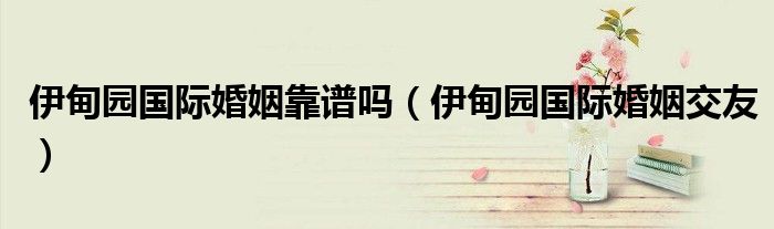 伊甸园国际婚姻靠谱吗(伊甸园国际婚姻交友)