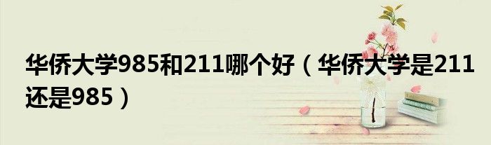 华侨大学985和211哪个好(华侨大学是211还是985)