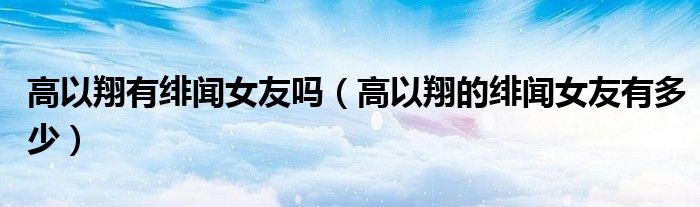 高以翔有绯闻女友吗(高以翔的绯闻女友有多少)