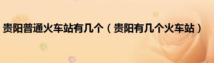 贵阳普通火车站有几个(贵阳有几个火车站)