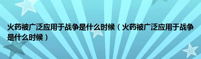 火药被广泛应用于战争是什么时候(火药被广泛应用于战争是什么时候)
