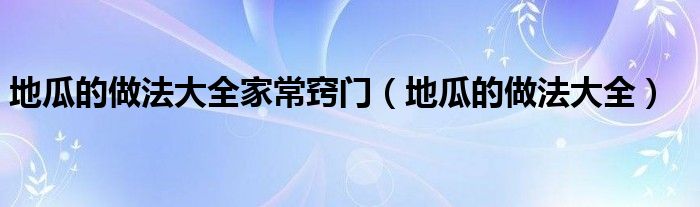 地瓜的做法大全家常窍门(地瓜的做法大全)