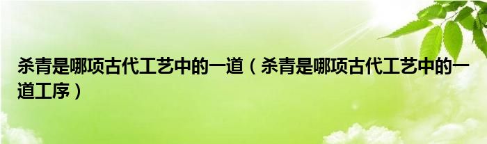 杀青是哪项古代工艺中的一道(杀青是哪项古代工艺中的一道工序)