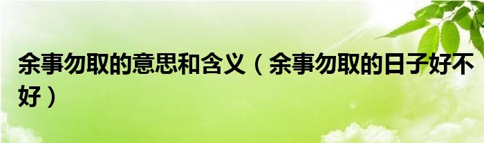 余事勿取的意思和含义(余事勿取的日子好不好)