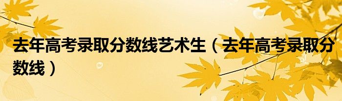 去年高考录取分数线艺术生(去年高考录取分数线)