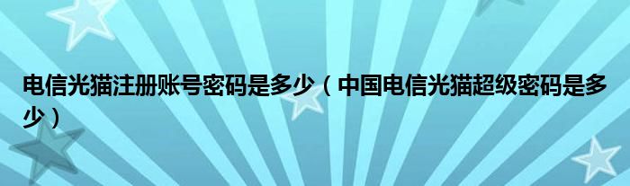 电信光猫注册账号密码是多少（中国电信光猫超级密码是多少）