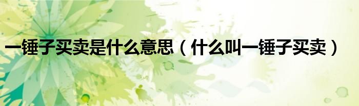一锤子买卖是什么意思(什么叫一锤子买卖)