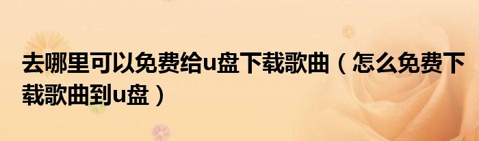 去哪里可以免费给u盘下载歌曲(怎么免费下载歌曲到u盘)