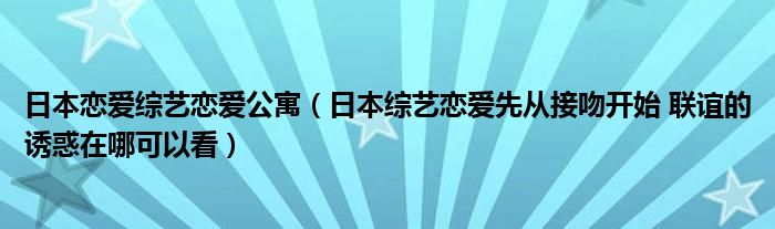 日本恋爱综艺恋爱公寓(日本综艺恋爱先从接吻开始 联谊的诱惑在哪可以看)