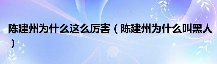 陈建州为什么这么厉害(陈建州为什么叫黑人)